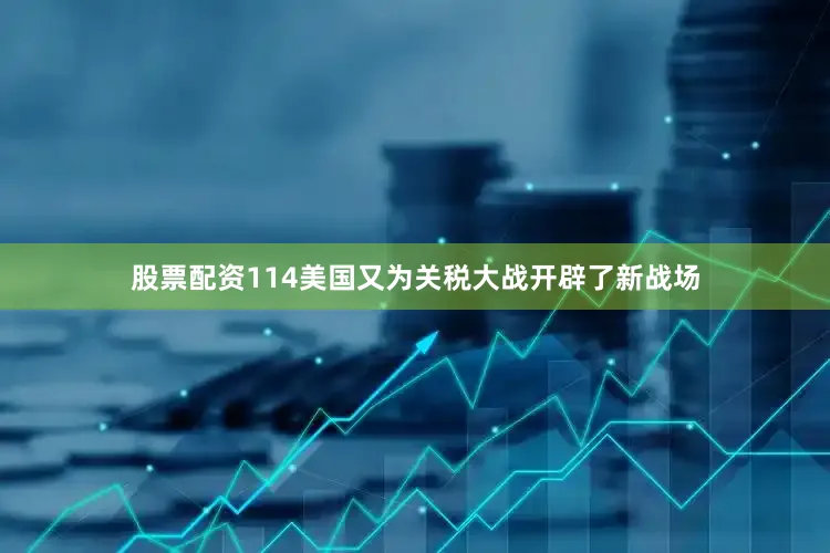 股票配资114美国又为关税大战开辟了新战场