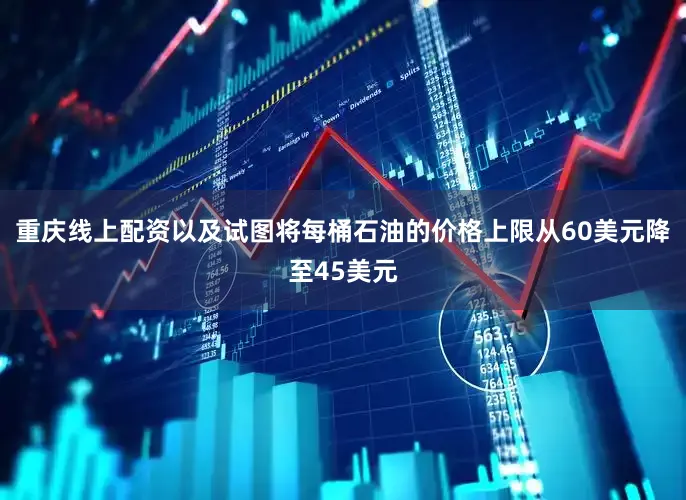 重庆线上配资以及试图将每桶石油的价格上限从60美元降至45美元