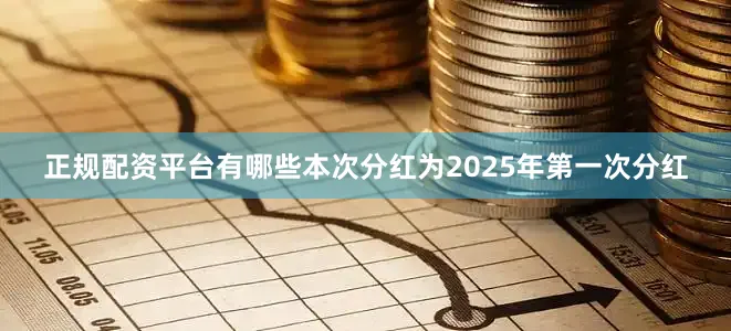 正规配资平台有哪些本次分红为2025年第一次分红