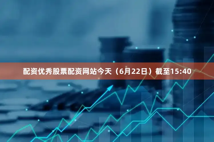 配资优秀股票配资网站今天（6月22日）截至15:40