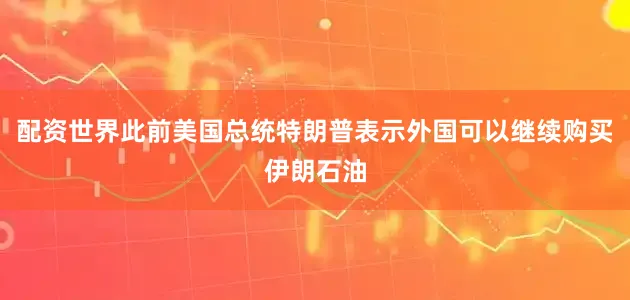 配资世界此前美国总统特朗普表示外国可以继续购买伊朗石油