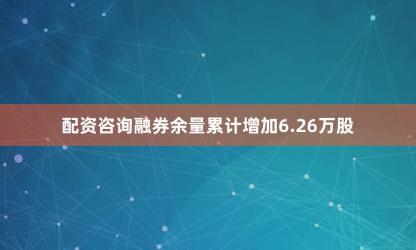 配资咨询融券余量累计增加6.26万股