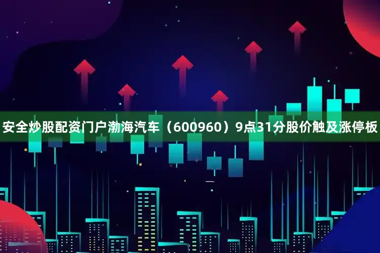 安全炒股配资门户渤海汽车（600960）9点31分股价触及涨停板