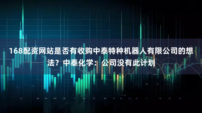 168配资网站是否有收购中泰特种机器人有限公司的想法？中泰化学：公司没有此计划