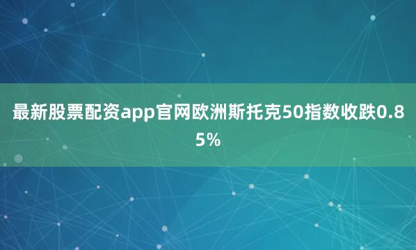 最新股票配资app官网欧洲斯托克50指数收跌0.85%