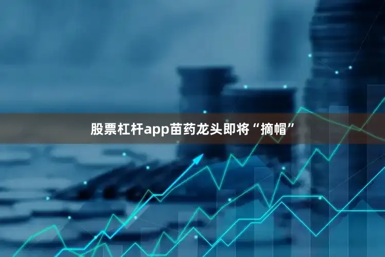 股票杠杆app苗药龙头即将“摘帽”
