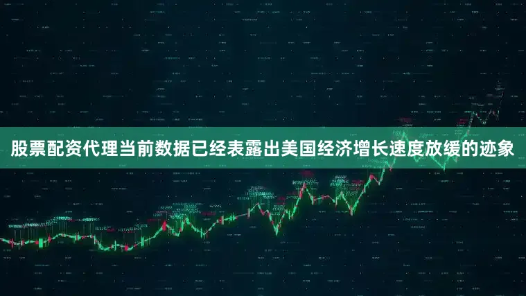 股票配资代理当前数据已经表露出美国经济增长速度放缓的迹象