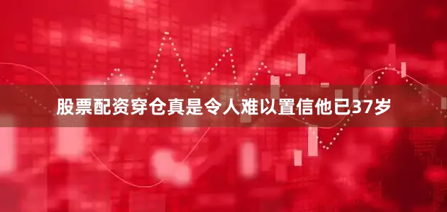 股票配资穿仓真是令人难以置信他已37岁