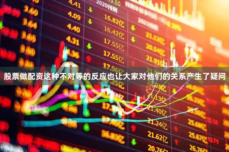 股票做配资这种不对等的反应也让大家对他们的关系产生了疑问