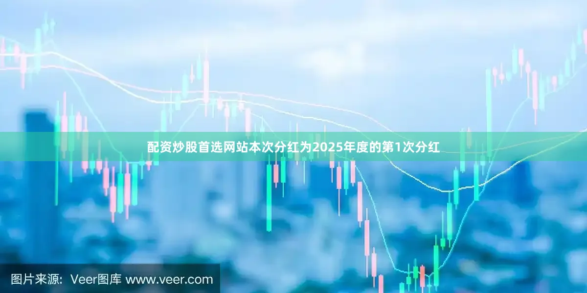 配资炒股首选网站本次分红为2025年度的第1次分红