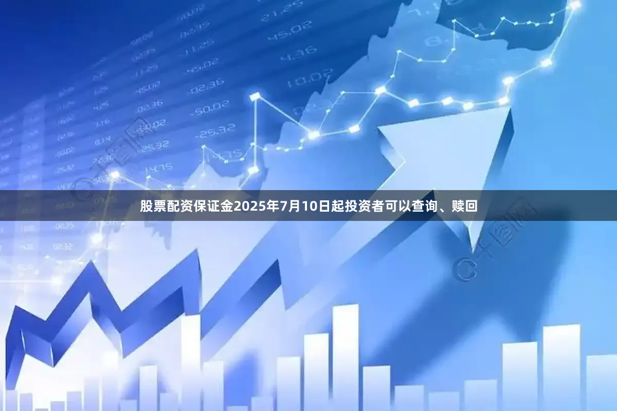 股票配资保证金2025年7月10日起投资者可以查询、赎回