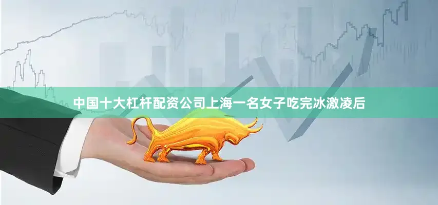 中国十大杠杆配资公司上海一名女子吃完冰激凌后