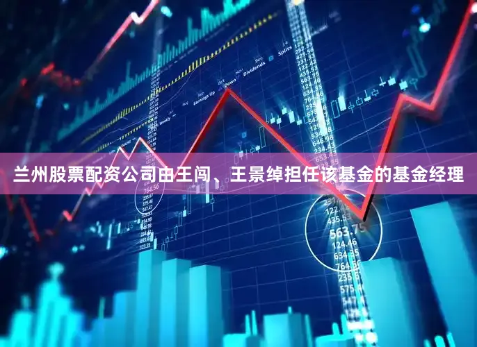 兰州股票配资公司由王闯、王景绰担任该基金的基金经理