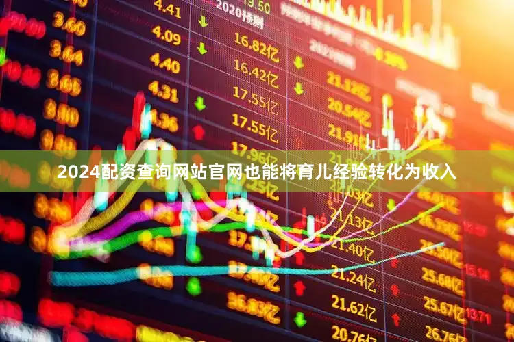 2024配资查询网站官网也能将育儿经验转化为收入