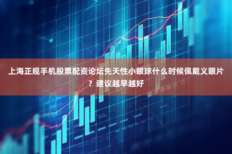 上海正规手机股票配资论坛先天性小眼球什么时候佩戴义眼片？建议越早越好