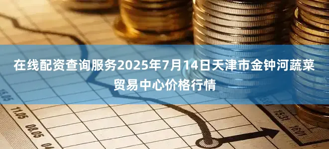 在线配资查询服务2025年7月14日天津市金钟河蔬菜贸易中心价格行情