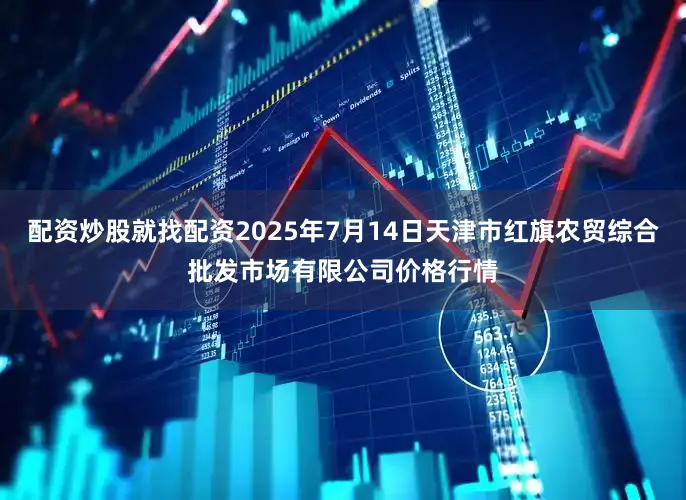 配资炒股就找配资2025年7月14日天津市红旗农贸综合批发市场有限公司价格行情
