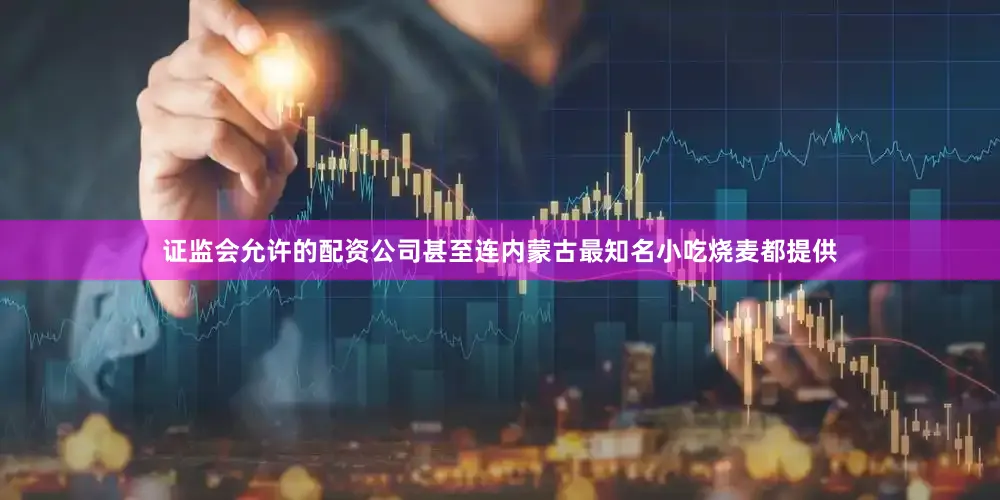 证监会允许的配资公司甚至连内蒙古最知名小吃烧麦都提供