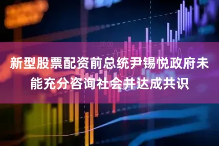 新型股票配资前总统尹锡悦政府未能充分咨询社会并达成共识