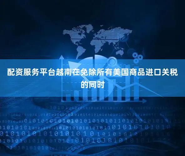 配资服务平台越南在免除所有美国商品进口关税的同时