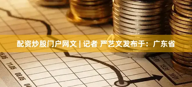 配资炒股门户网文 | 记者 严艺文发布于：广东省