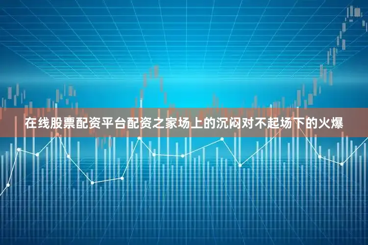 在线股票配资平台配资之家场上的沉闷对不起场下的火爆
