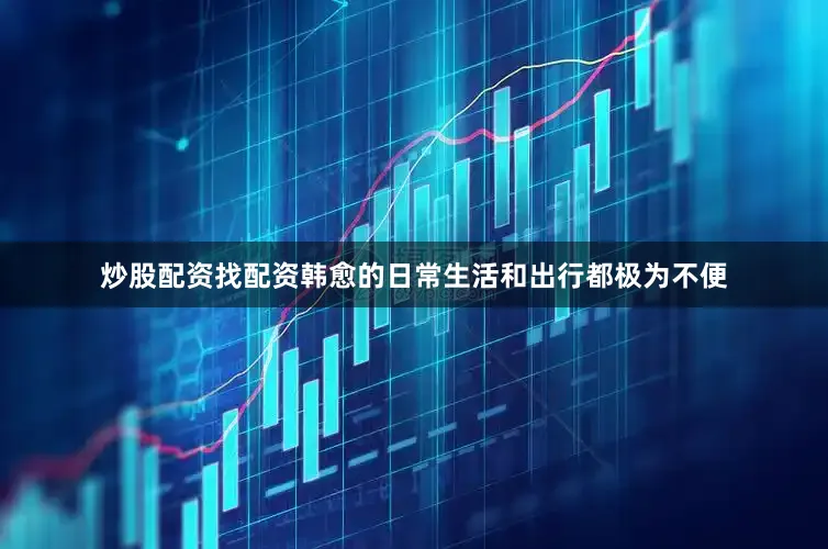 炒股配资找配资韩愈的日常生活和出行都极为不便