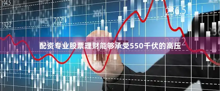 配资专业股票理财能够承受550千伏的高压