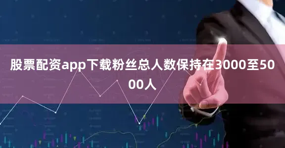 股票配资app下载粉丝总人数保持在3000至5000人