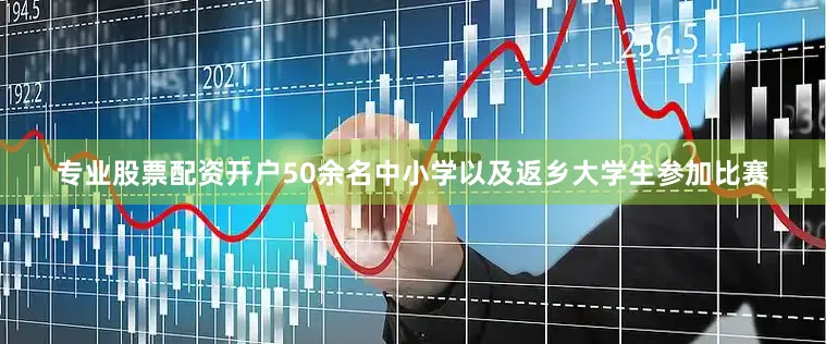 专业股票配资开户50余名中小学以及返乡大学生参加比赛