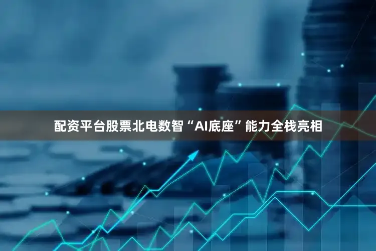 配资平台股票北电数智“AI底座”能力全栈亮相