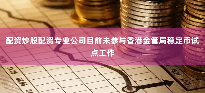 配资炒股配资专业公司目前未参与香港金管局稳定币试点工作