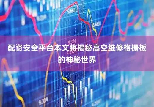 配资安全平台本文将揭秘高空维修格栅板的神秘世界