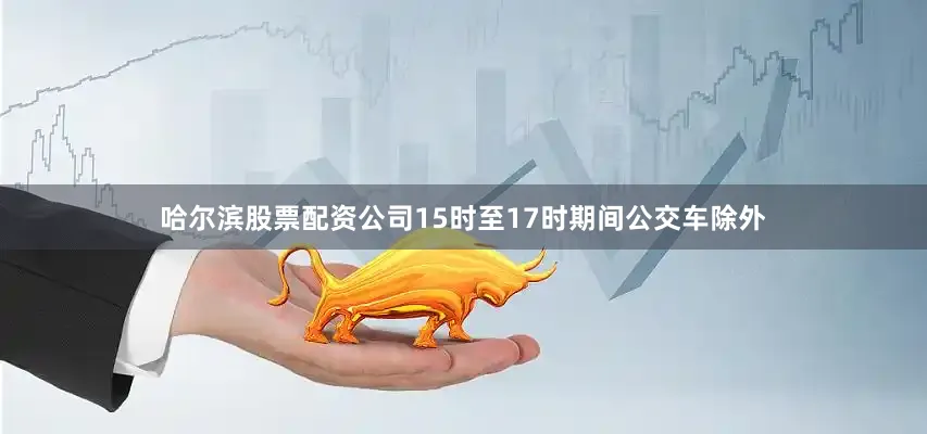 哈尔滨股票配资公司15时至17时期间公交车除外