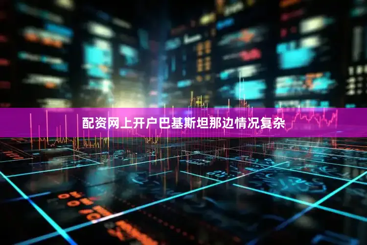 配资网上开户巴基斯坦那边情况复杂