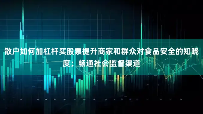 散户如何加杠杆买股票提升商家和群众对食品安全的知晓度；畅通社会监督渠道