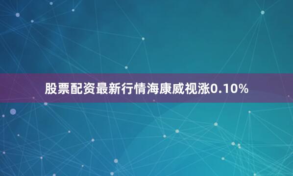 股票配资最新行情海康威视涨0.10%