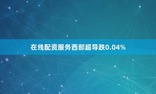 在线配资服务西部超导跌0.04%
