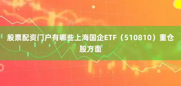 股票配资门户有哪些上海国企ETF（510810）重仓股方面