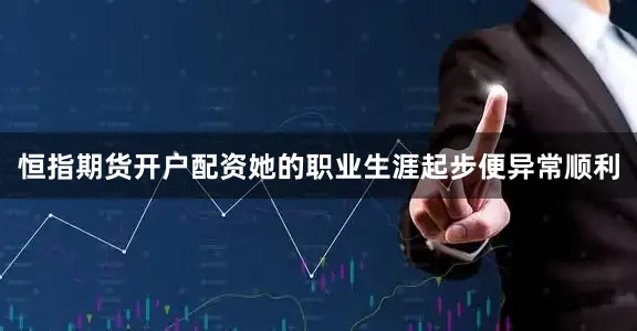 恒指期货开户配资她的职业生涯起步便异常顺利