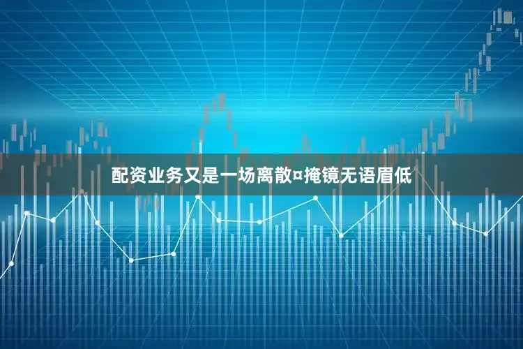 配资业务又是一场离散¤掩镜无语眉低
