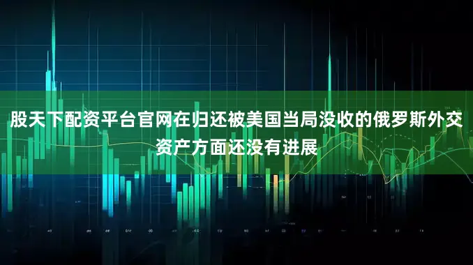 股天下配资平台官网在归还被美国当局没收的俄罗斯外交资产方面还没有进展