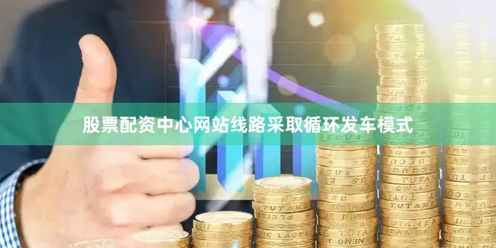 股票配资中心网站线路采取循环发车模式