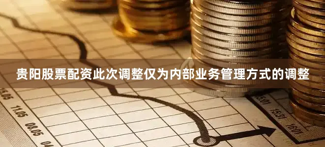 贵阳股票配资此次调整仅为内部业务管理方式的调整
