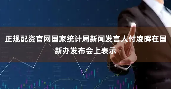 正规配资官网国家统计局新闻发言人付凌晖在国新办发布会上表示