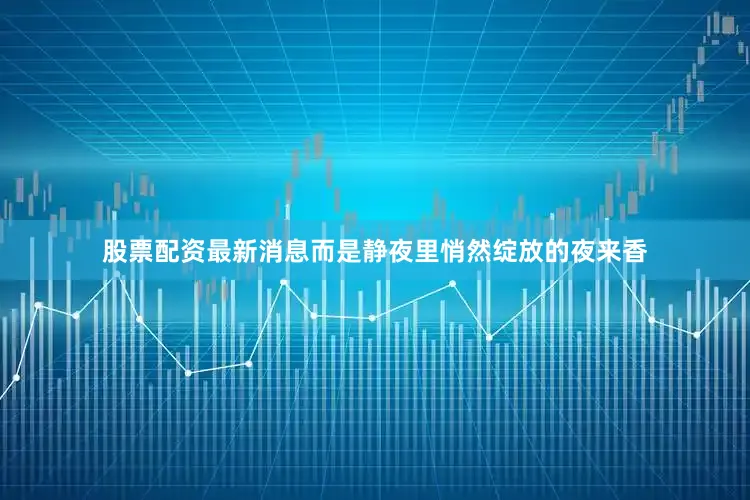 股票配资最新消息而是静夜里悄然绽放的夜来香