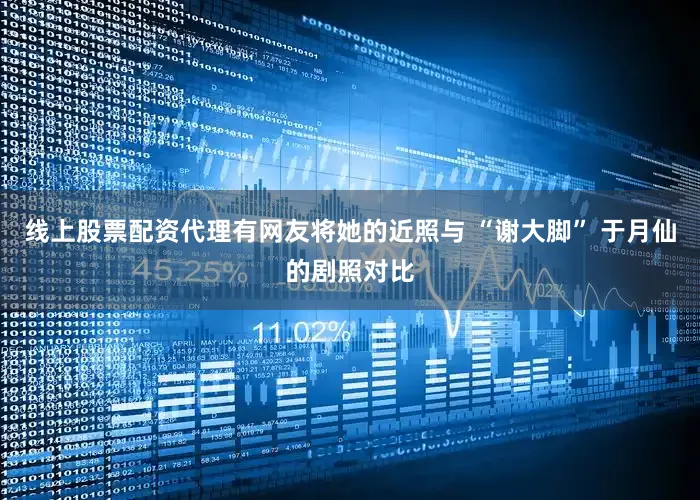 线上股票配资代理有网友将她的近照与 “谢大脚” 于月仙的剧照对比