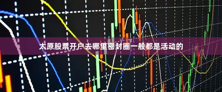 太原股票开户去哪里密封圈一般都是活动的