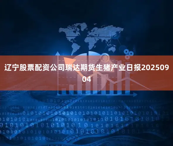 辽宁股票配资公司瑞达期货生猪产业日报20250904