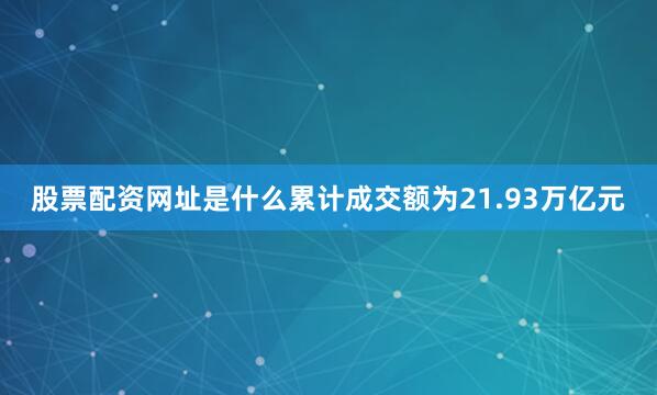 股票配资网址是什么累计成交额为21.93万亿元